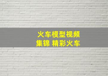 火车模型视频集锦 精彩火车